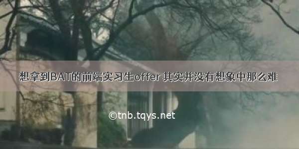 想拿到BAT的前端实习生offer 其实并没有想象中那么难