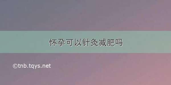 怀孕可以针灸减肥吗