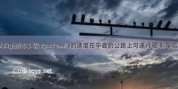 质量m=6×103kg的汽车 以v0=10m/s的速度在平直的公路上匀速行驶 刹车后做匀减速直线