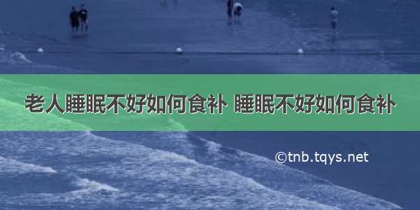 老人睡眠不好如何食补 睡眠不好如何食补