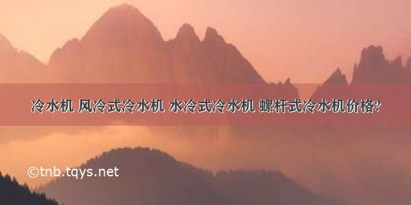 冷水机 风冷式冷水机 水冷式冷水机 螺杆式冷水机价格?