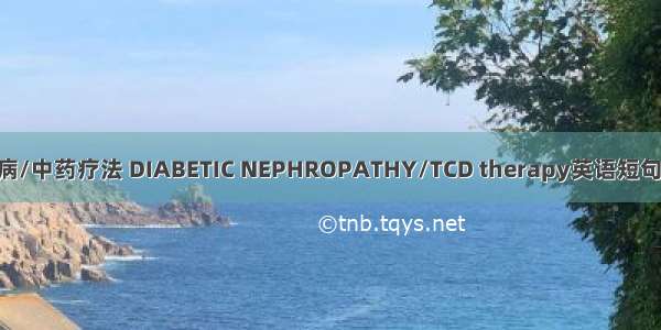 糖尿病肾病/中药疗法 DIABETIC NEPHROPATHY/TCD therapy英语短句 例句大全