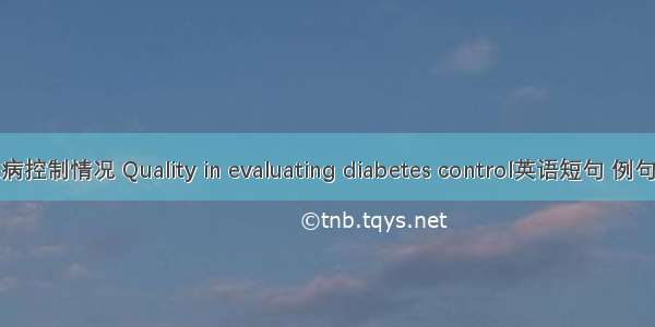 糖尿病控制情况 Quality in evaluating diabetes control英语短句 例句大全