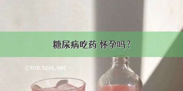 糖尿病吃药 怀孕吗？