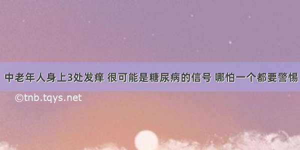 中老年人身上3处发痒 很可能是糖尿病的信号 哪怕一个都要警惕