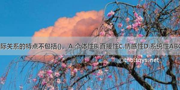 人际关系的特点不包括()。A.个体性B.直接性C.情感性D.系统性ABCD