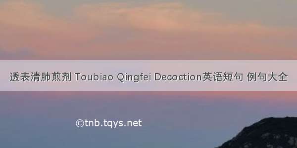 透表清肺煎剂 Toubiao Qingfei Decoction英语短句 例句大全