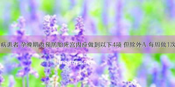 妊娠期糖尿病患者 孕晚期为预防胎死宫内应做到以下4项 但除外A.每周做1次B型超声检