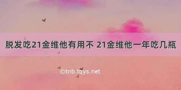 脱发吃21金维他有用不 21金维他一年吃几瓶