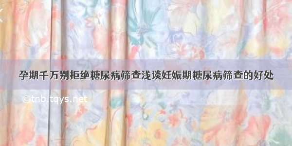 孕期千万别拒绝糖尿病筛查浅谈妊娠期糖尿病筛查的好处