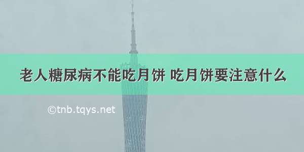 老人糖尿病不能吃月饼 吃月饼要注意什么