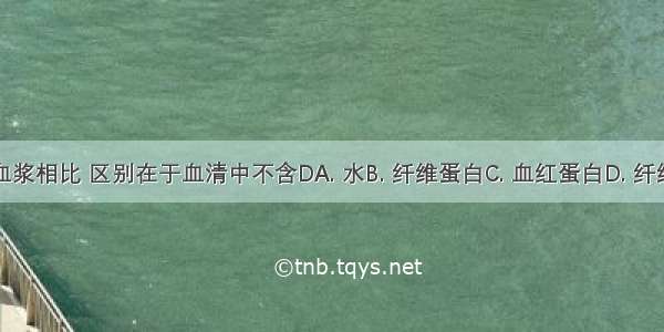 血清与血浆相比 区别在于血清中不含DA. 水B. 纤维蛋白C. 血红蛋白D. 纤维蛋白原