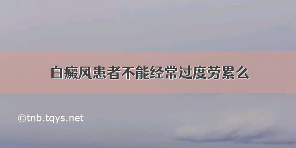 白癜风患者不能经常过度劳累么