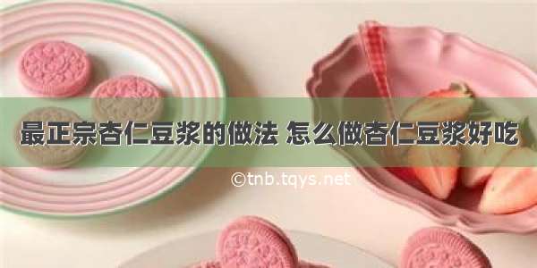 最正宗杏仁豆浆的做法 怎么做杏仁豆浆好吃