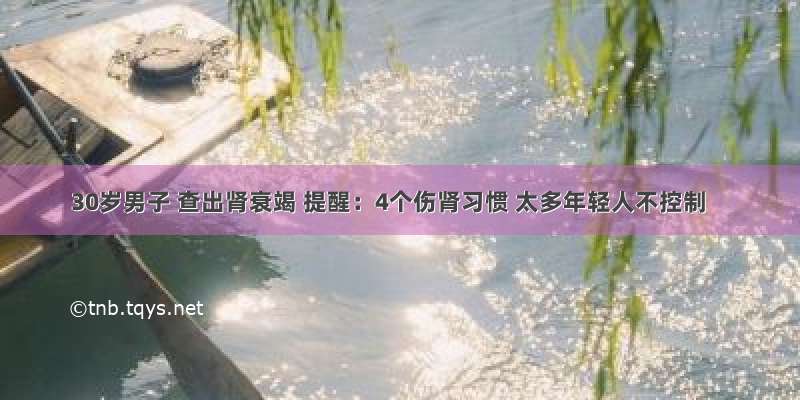 30岁男子 查出肾衰竭 提醒：4个伤肾习惯 太多年轻人不控制