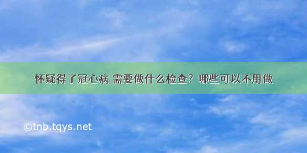 怀疑得了冠心病 需要做什么检查？哪些可以不用做