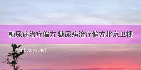 糖尿病治疗偏方 糖尿病治疗偏方北京卫视