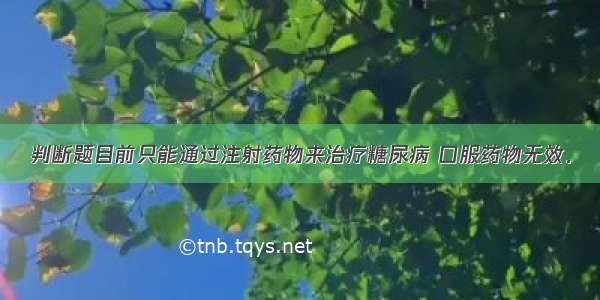 判断题目前只能通过注射药物来治疗糖尿病 口服药物无效．