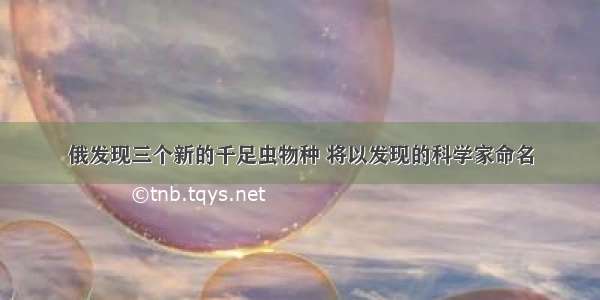 俄发现三个新的千足虫物种 将以发现的科学家命名