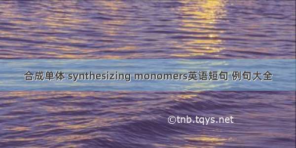 合成单体 synthesizing monomers英语短句 例句大全