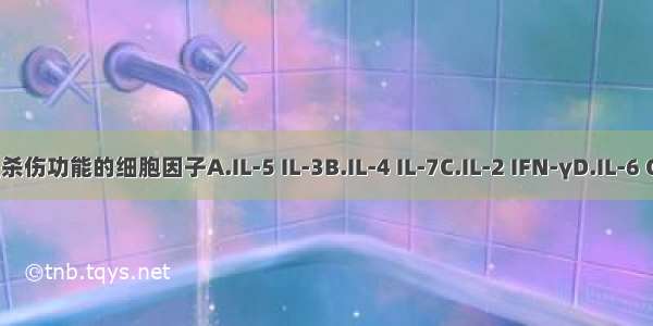 激活NK细胞 增强杀伤功能的细胞因子A.IL-5 IL-3B.IL-4 IL-7C.IL-2 IFN-γD.IL-6 GM-CSFE.IL-1 IL-