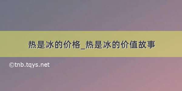 热是冰的价格_热是冰的价值故事