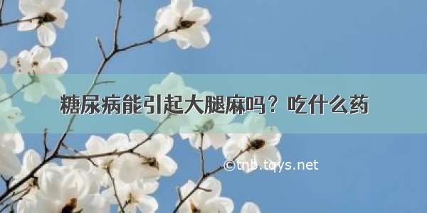 糖尿病能引起大腿麻吗？吃什么药