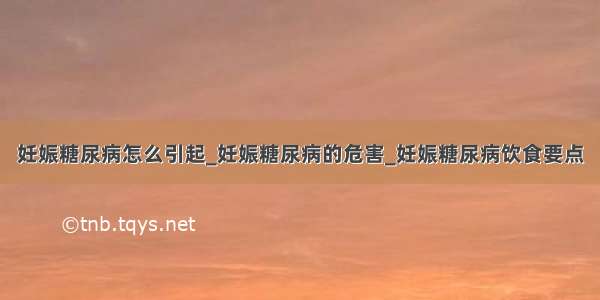 妊娠糖尿病怎么引起_妊娠糖尿病的危害_妊娠糖尿病饮食要点