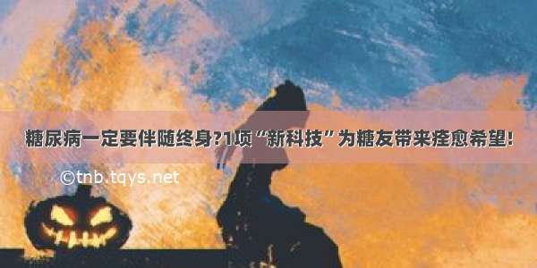 糖尿病一定要伴随终身?1项“新科技”为糖友带来痊愈希望!