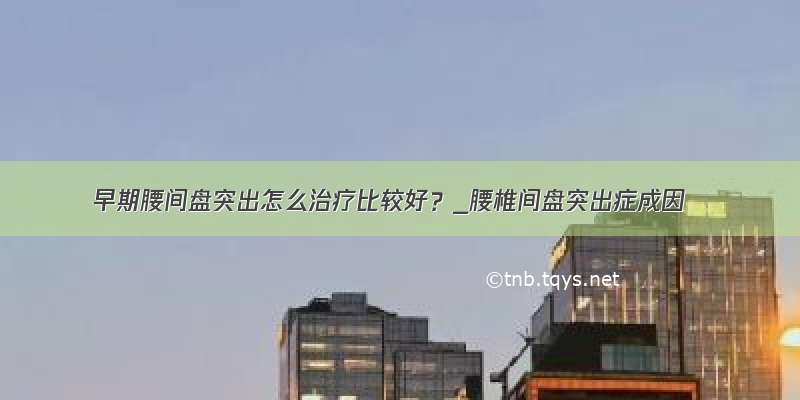 早期腰间盘突出怎么治疗比较好？_腰椎间盘突出症成因