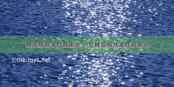 糖尿病并发症有哪些 一型糖尿病并发症有哪些