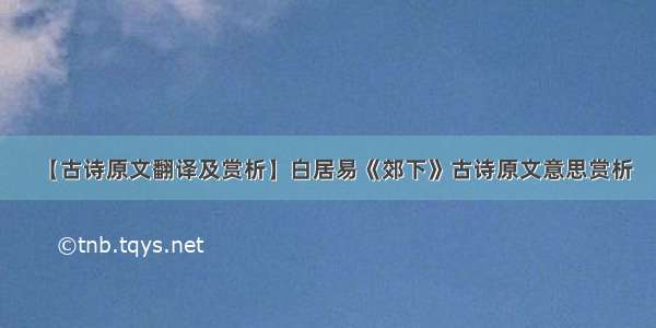 【古诗原文翻译及赏析】白居易《郊下》古诗原文意思赏析