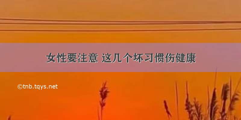 女性要注意 这几个坏习惯伤健康