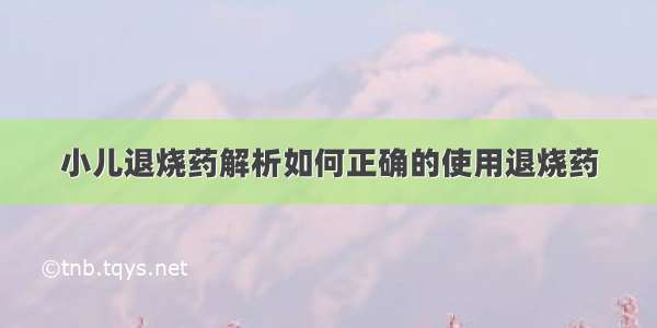 小儿退烧药解析如何正确的使用退烧药