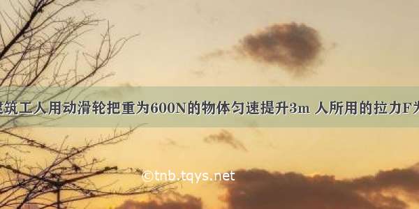 如图所示 建筑工人用动滑轮把重为600N的物体匀速提升3m 人所用的拉力F为400N 则利