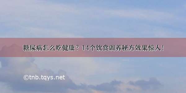 糖尿病怎么吃健康？14个饮食调养秘方效果惊人！