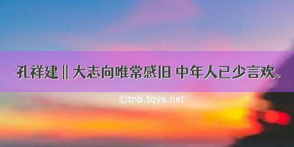 孔祥建 || 大志向唯常感旧 中年人已少言欢。