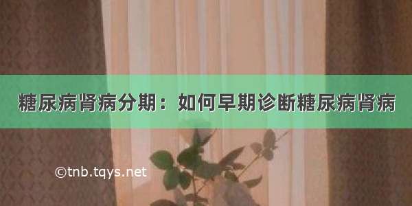 糖尿病肾病分期：如何早期诊断糖尿病肾病