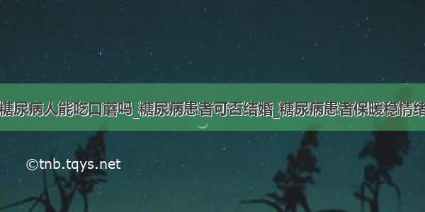 糖尿病人能吃口蘑吗_糖尿病患者可否结婚_糖尿病患者保暖稳情绪