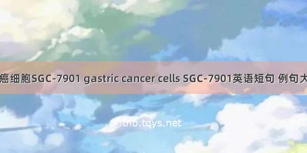 胃癌细胞SGC-7901 gastric cancer cells SGC-7901英语短句 例句大全