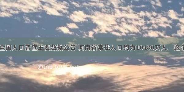 根据第六次全国人口普查主要数据公告 河南省常住人口约为10430万人．这个数据可以用