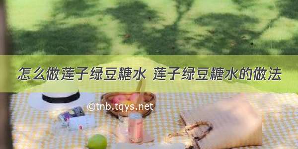 怎么做莲子绿豆糖水 莲子绿豆糖水的做法