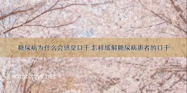 糖尿病为什么会感觉口干 怎样缓解糖尿病患者的口干