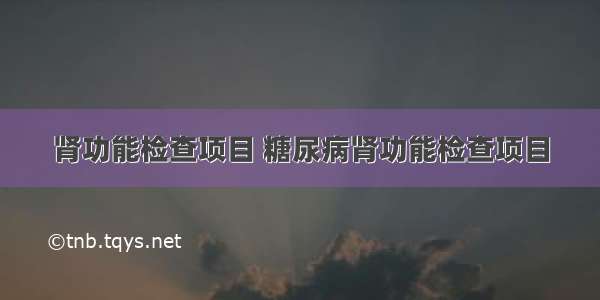 肾功能检查项目 糖尿病肾功能检查项目