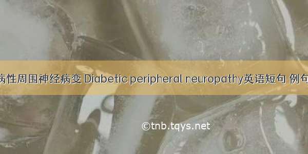 糖尿病性周围神经病变 Diabetic peripheral neuropathy英语短句 例句大全