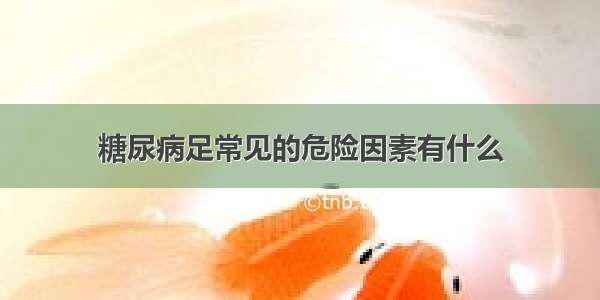 糖尿病足常见的危险因素有什么