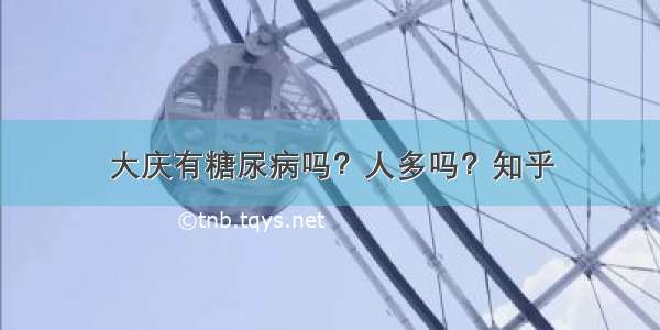 大庆有糖尿病吗？人多吗？知乎