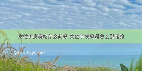 女性手发麻吃什么药好 女性手发麻是怎么引起的