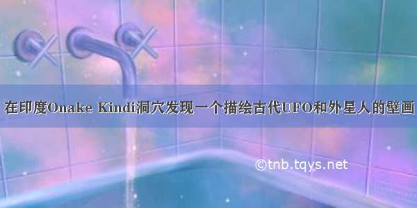 在印度Onake Kindi洞穴发现一个描绘古代UFO和外星人的壁画