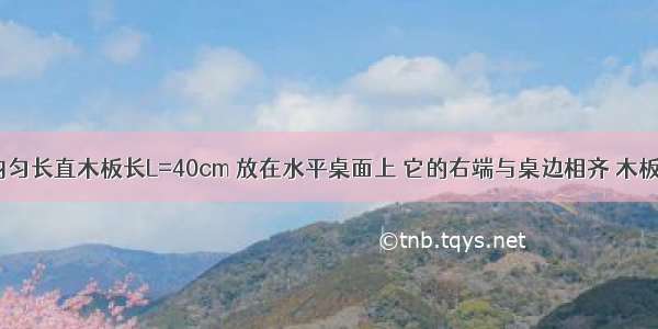 如图所示 均匀长直木板长L=40cm 放在水平桌面上 它的右端与桌边相齐 木板质量m=2k